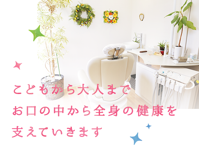 こどもから大人までお口の中から全身の健康を支えていきます