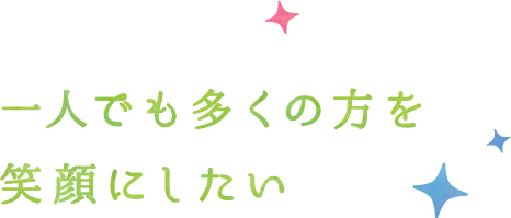 一人でも多くの方を笑顔にしたい