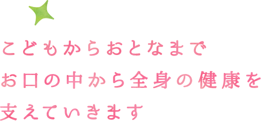 こどもからおとなまでお口の中から全身の健康を支えていきます