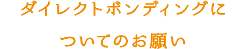 ダイレクトボンディングについてのお願い