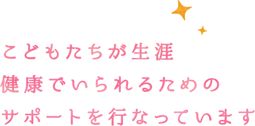 こどもたちが生涯健康でいられるためのサポートを行なっています