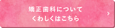 矯正歯科についてくわしくはこちら