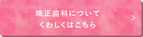 矯正歯科についてくわしくはこちら