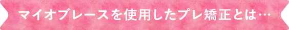 マイオブレースを使用したプレ矯正とは